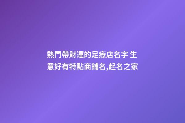 熱門帶財運的足療店名字 生意好有特點商鋪名,起名之家-第1張-店鋪起名-玄機派
